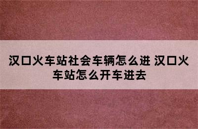 汉口火车站社会车辆怎么进 汉口火车站怎么开车进去